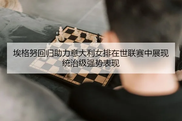 埃格努回归助力意大利女排在世联赛中展现统治级强势表现