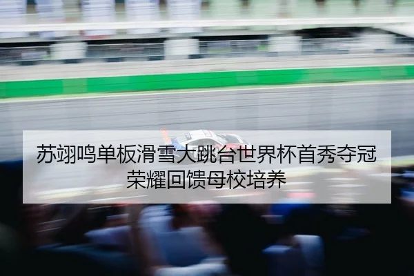 苏翊鸣单板滑雪大跳台世界杯首秀夺冠 荣耀回馈母校培养