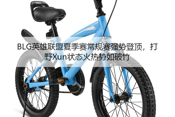 BLG英雄联盟夏季赛常规赛强势登顶，打野Xun状态火热势如破竹
